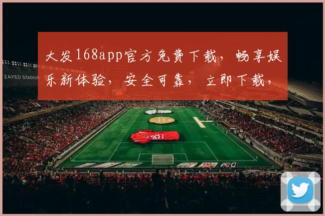 大发168app官方免费下载，畅享娱乐新体验，安全可靠，立即下载，不容错过，三重福利等你来